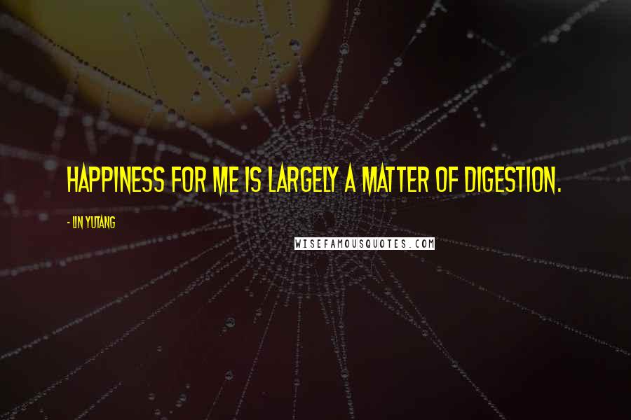 Lin Yutang quotes: Happiness for me is largely a matter of digestion.