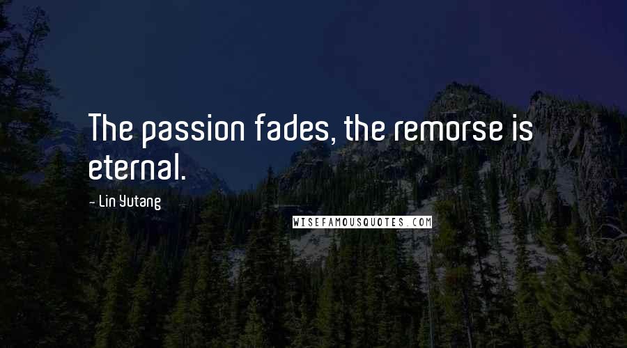 Lin Yutang quotes: The passion fades, the remorse is eternal.