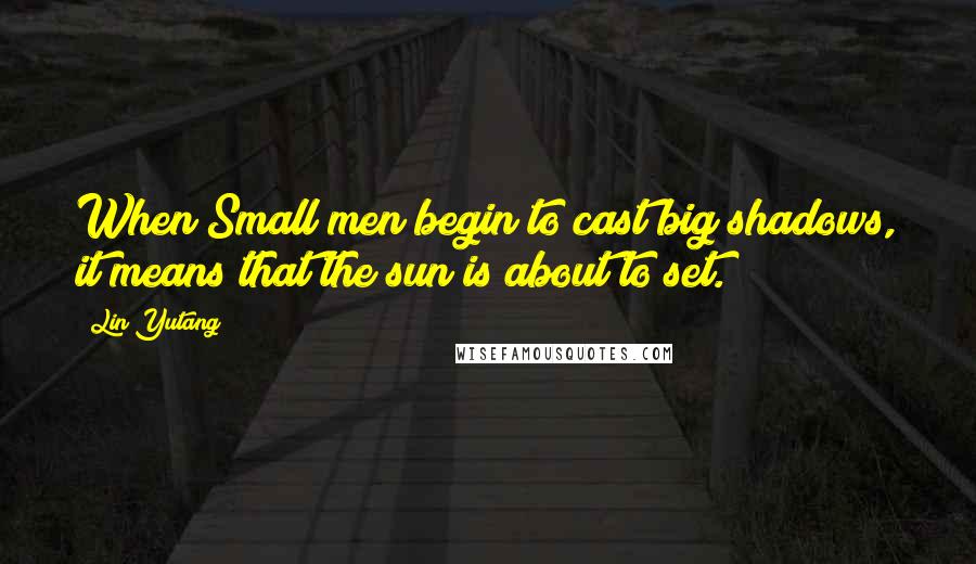 Lin Yutang quotes: When Small men begin to cast big shadows, it means that the sun is about to set.