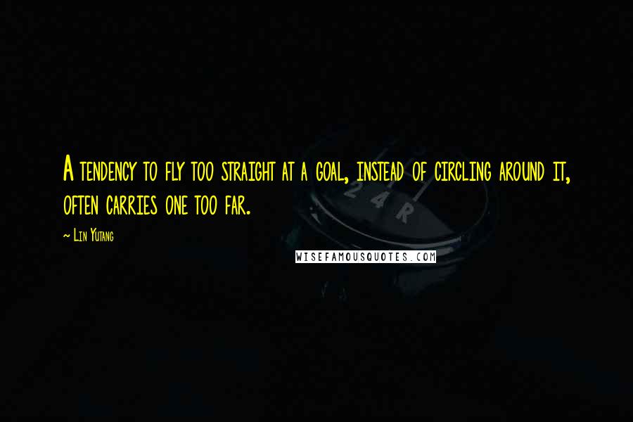 Lin Yutang quotes: A tendency to fly too straight at a goal, instead of circling around it, often carries one too far.