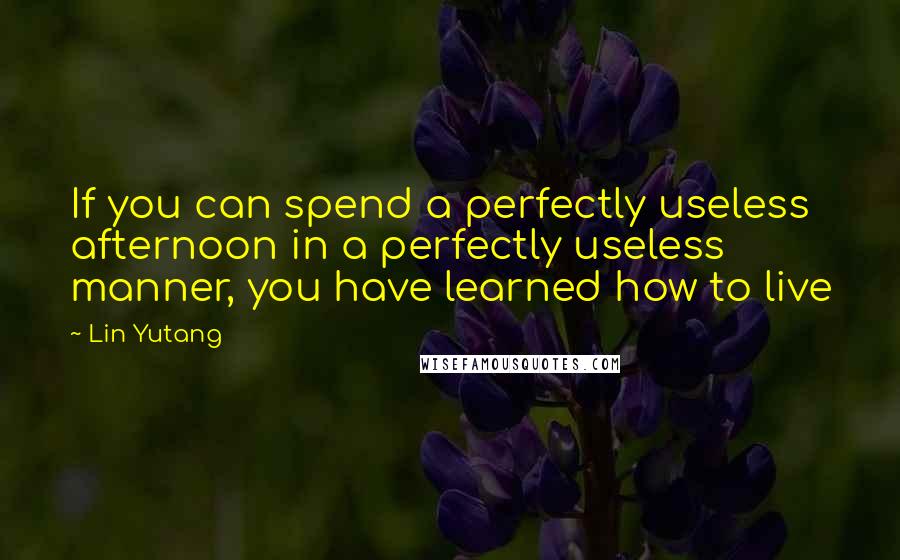 Lin Yutang quotes: If you can spend a perfectly useless afternoon in a perfectly useless manner, you have learned how to live