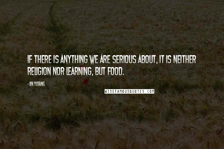 Lin Yutang quotes: If there is anything we are serious about, it is neither religion nor learning, but food.