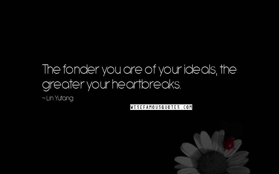 Lin Yutang quotes: The fonder you are of your ideals, the greater your heartbreaks.