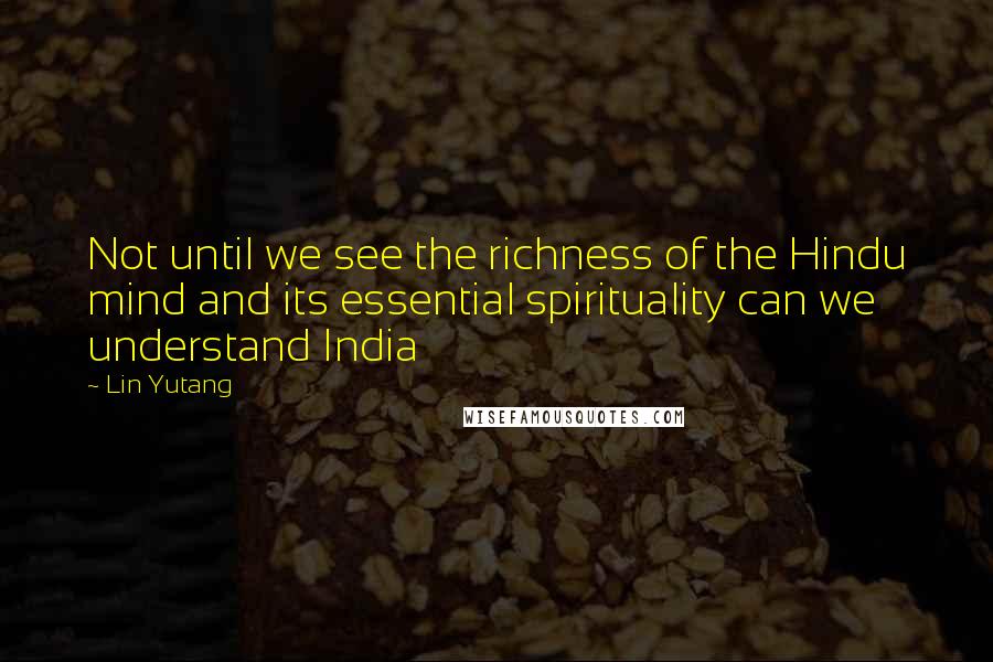 Lin Yutang quotes: Not until we see the richness of the Hindu mind and its essential spirituality can we understand India