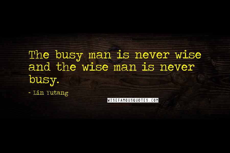 Lin Yutang quotes: The busy man is never wise and the wise man is never busy.