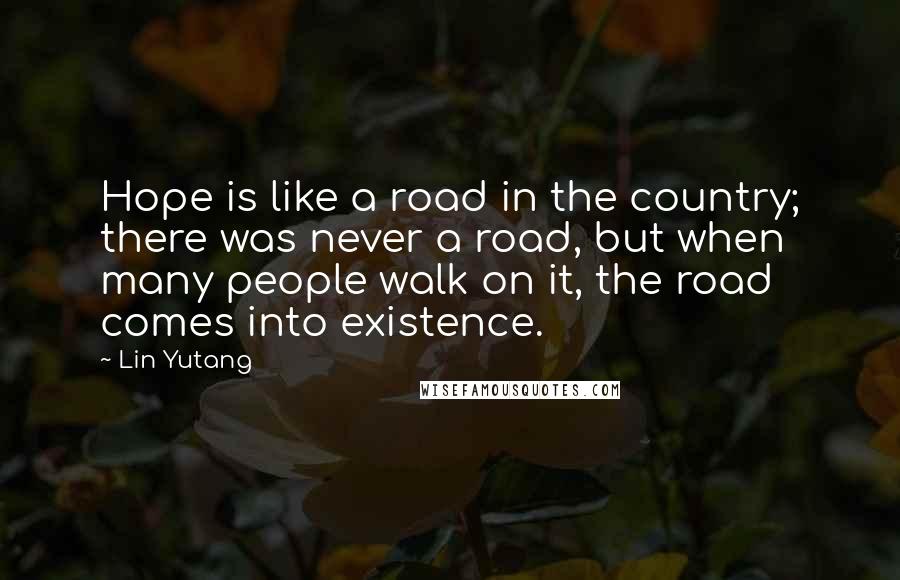 Lin Yutang quotes: Hope is like a road in the country; there was never a road, but when many people walk on it, the road comes into existence. Lin Yutang quotes: Hope is like a road in the country; there was never a road, but when many people walk on it, the road comes into existence.