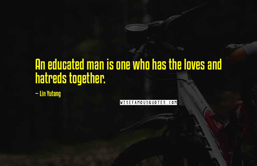 Lin Yutang quotes: An educated man is one who has the loves and hatreds together.