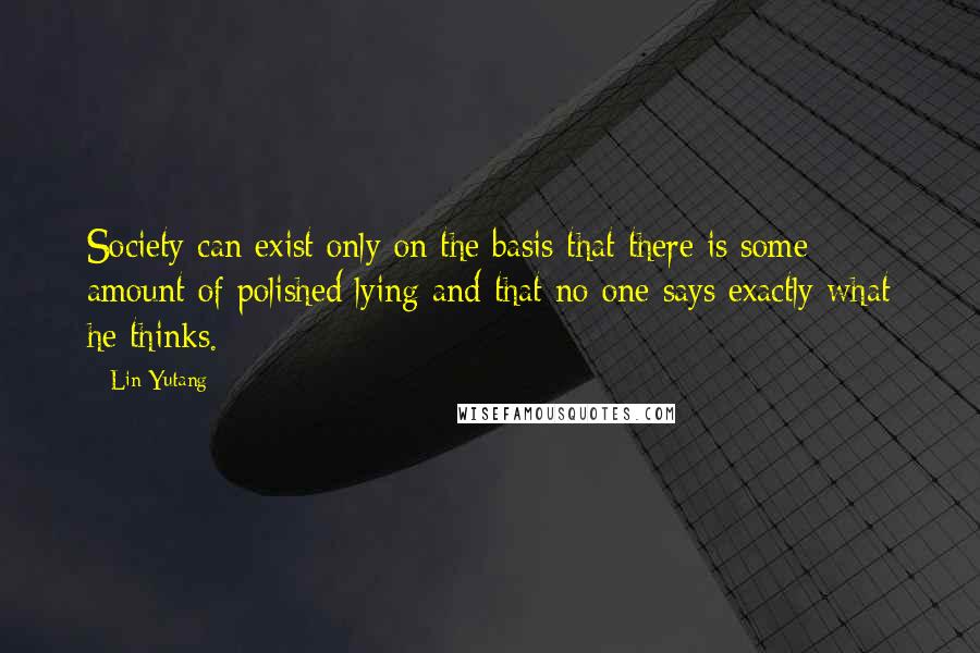 Lin Yutang quotes: Society can exist only on the basis that there is some amount of polished lying and that no one says exactly what he thinks.