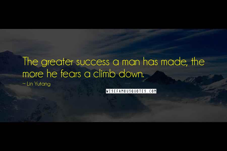 Lin Yutang quotes: The greater success a man has made, the more he fears a climb down.