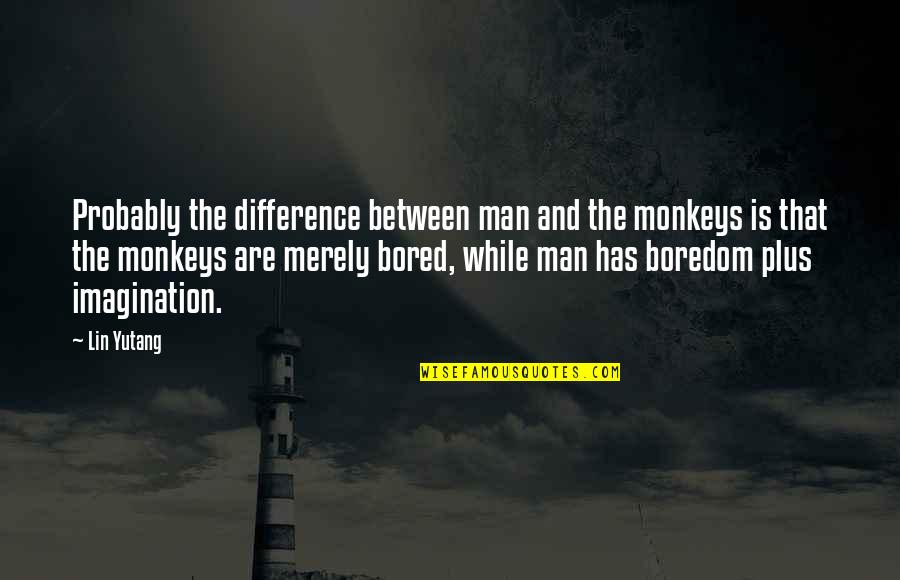 Lin Yutang Quotes By Lin Yutang: Probably the difference between man and the monkeys Lin Yutang Quotes By Lin Yutang: Probably the difference between man and the monkeys