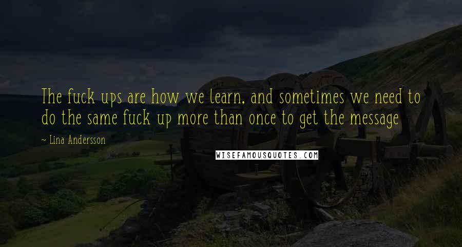 Lina Andersson quotes: The fuck ups are how we learn, and sometimes we need to do the same fuck up more than once to get the message