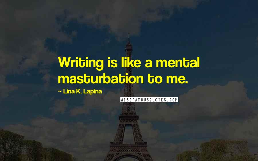 Lina K. Lapina quotes: Writing is like a mental masturbation to me.