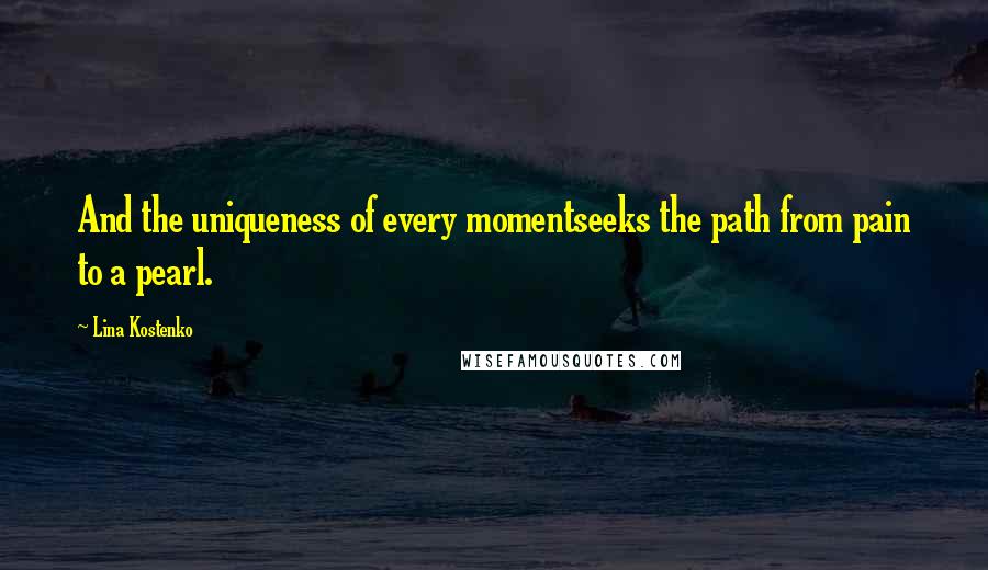 Lina Kostenko quotes: And the uniqueness of every momentseeks the path from pain to a pearl.