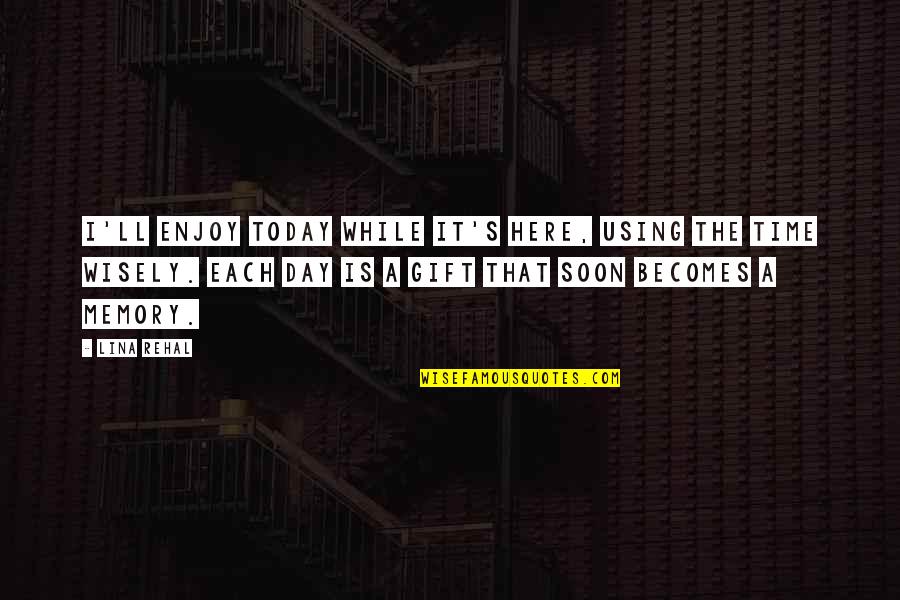 Lina Quotes By Lina Rehal: I'll enjoy today while it's here, using the Lina Quotes By Lina Rehal: I'll enjoy today while it's here, using the