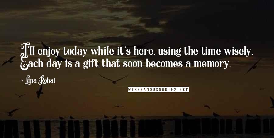 Lina Rehal quotes: I'll enjoy today while it's here, using the time wisely. Each day is a gift that soon becomes a memory. Lina Rehal quotes: I'll enjoy today while it's here, using the time wisely. Each day is a gift that soon becomes a memory.