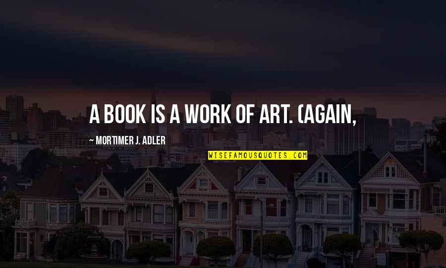 Lincoln 13th Amendment Quotes By Mortimer J. Adler: A book is a work of art. (Again,