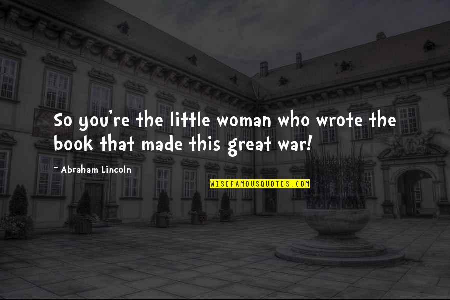 Lincoln Book Quotes By Abraham Lincoln: So you're the little woman who wrote the Lincoln Book Quotes By Abraham Lincoln: So you're the little woman who wrote the