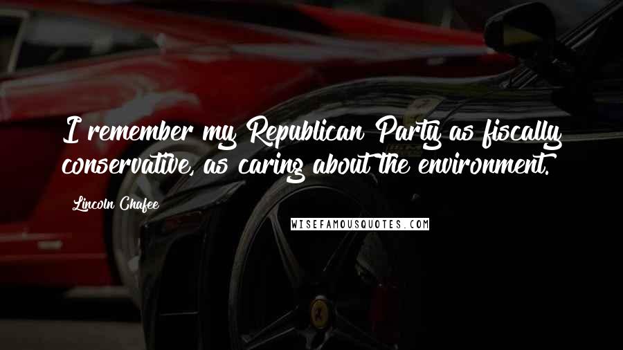 Lincoln Chafee quotes: I remember my Republican Party as fiscally conservative, as caring about the environment.