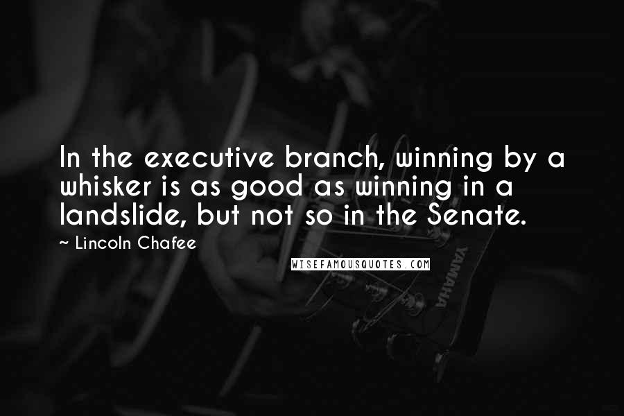 Lincoln Chafee quotes: In the executive branch, winning by a whisker is as good as winning in a landslide, but not so in the Senate.