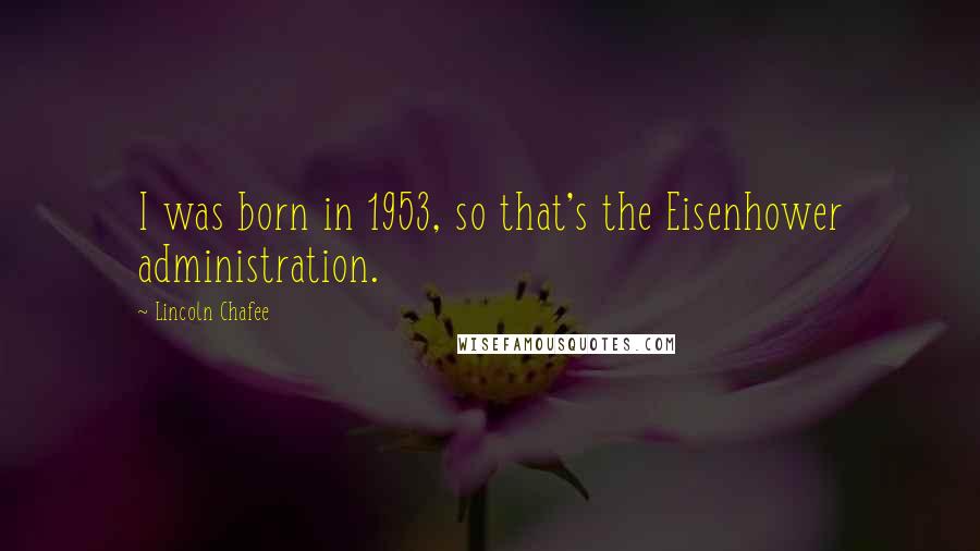 Lincoln Chafee quotes: I was born in 1953, so that's the Eisenhower administration.