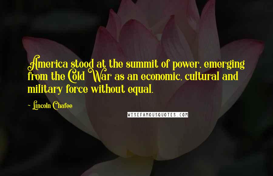 Lincoln Chafee quotes: America stood at the summit of power, emerging from the Cold War as an economic, cultural and military force without equal.