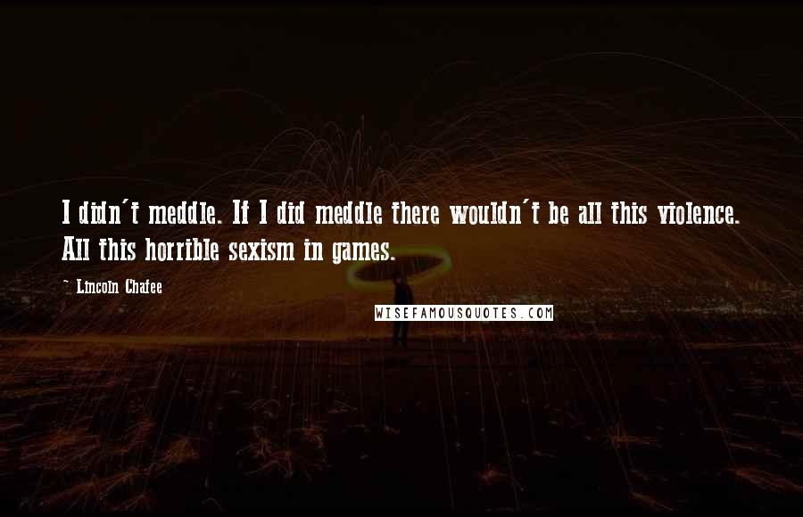 Lincoln Chafee quotes: I didn't meddle. If I did meddle there wouldn't be all this violence. All this horrible sexism in games.