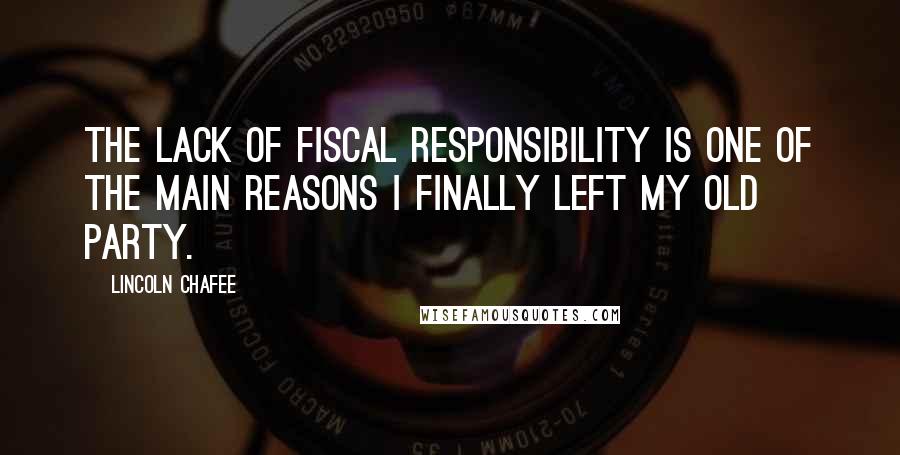 Lincoln Chafee quotes: The lack of fiscal responsibility is one of the main reasons I finally left my old Party.