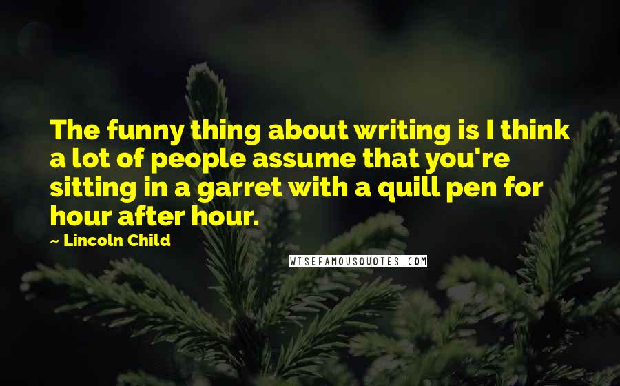 Lincoln Child quotes: The funny thing about writing is I think a lot of people assume that you're sitting in a garret with a quill pen for hour after hour.