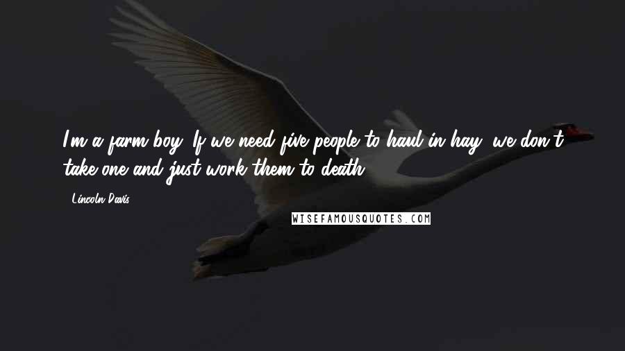 Lincoln Davis quotes: I'm a farm boy. If we need five people to haul in hay, we don't take one and just work them to death.