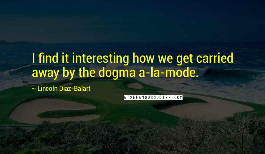 Lincoln Diaz-Balart quotes: I find it interesting how we get carried away by the dogma a-la-mode.