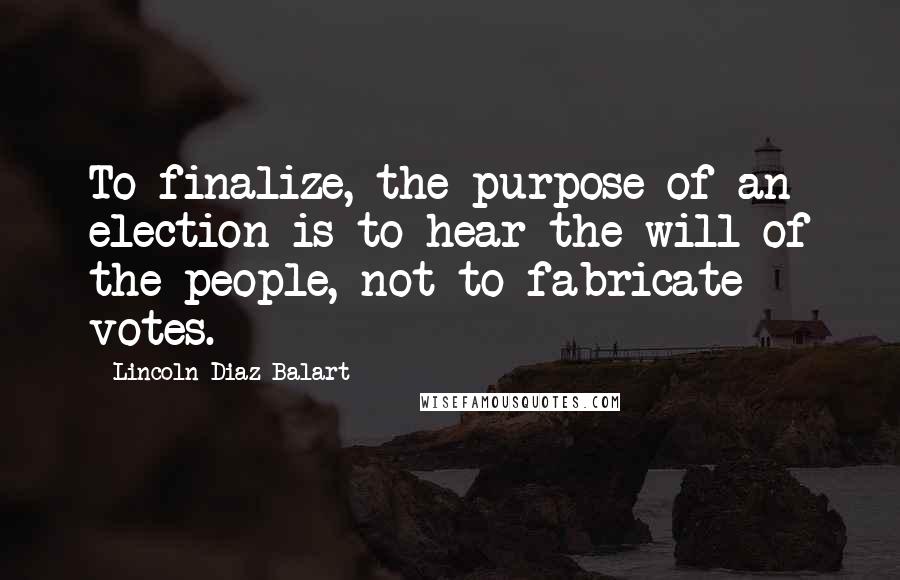 Lincoln Diaz-Balart quotes: To finalize, the purpose of an election is to hear the will of the people, not to fabricate votes.