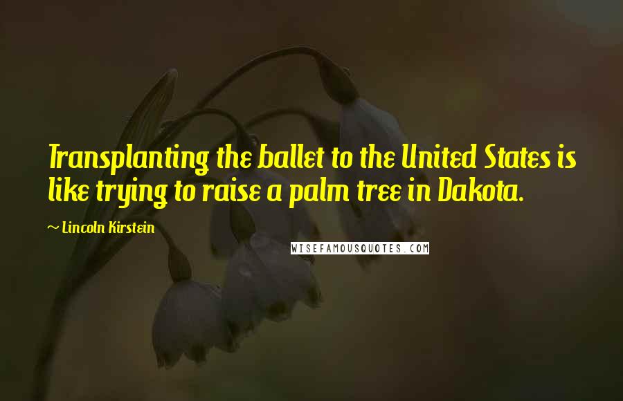 Lincoln Kirstein quotes: Transplanting the ballet to the United States is like trying to raise a palm tree in Dakota.