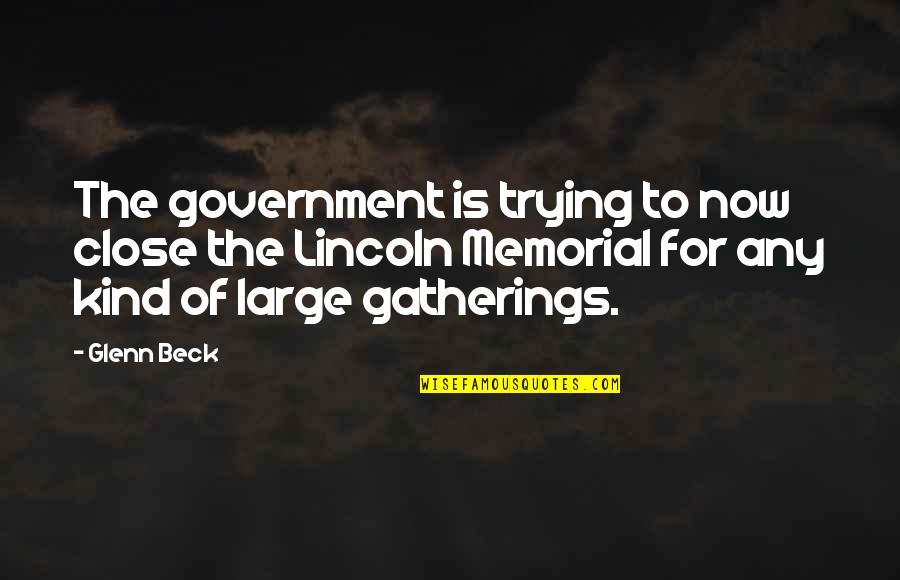 Lincoln Memorial Quotes By Glenn Beck: The government is trying to now close the