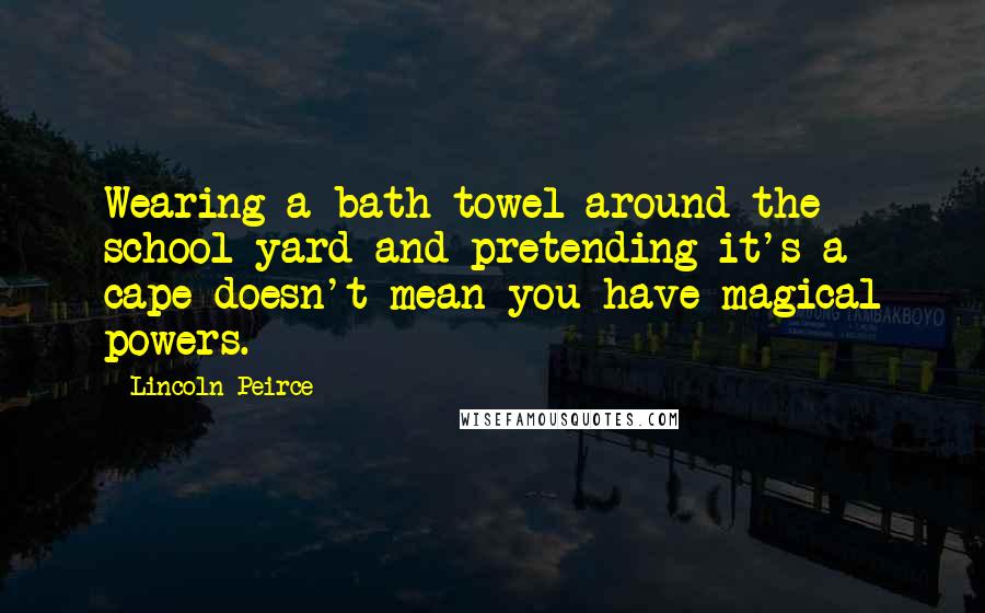 Lincoln Peirce quotes: Wearing a bath towel around the school yard and pretending it's a cape doesn't mean you have magical powers.