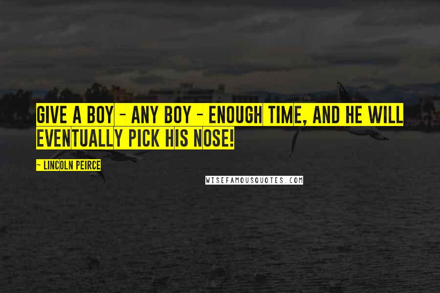 Lincoln Peirce quotes: Give a boy - ANY boy - enough time, and he WILL eventually pick his nose!