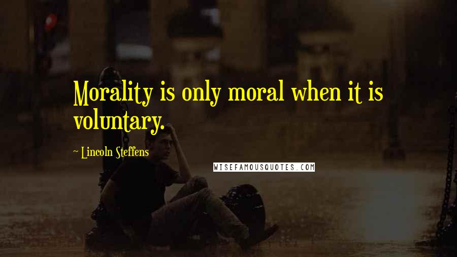 Lincoln Steffens quotes: Morality is only moral when it is voluntary.