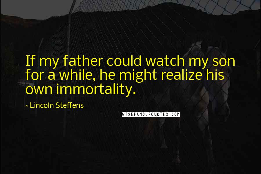 Lincoln Steffens quotes: If my father could watch my son for a while, he might realize his own immortality.