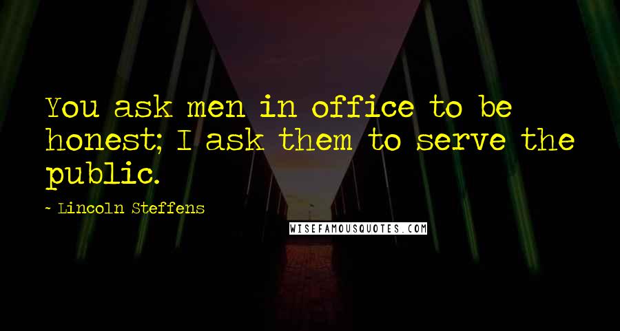 Lincoln Steffens quotes: You ask men in office to be honest; I ask them to serve the public.
