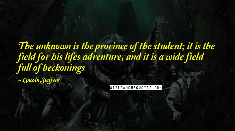 Lincoln Steffens quotes: The unknown is the province of the student; it is the field for his lifes adventure, and it is a wide field full of beckonings