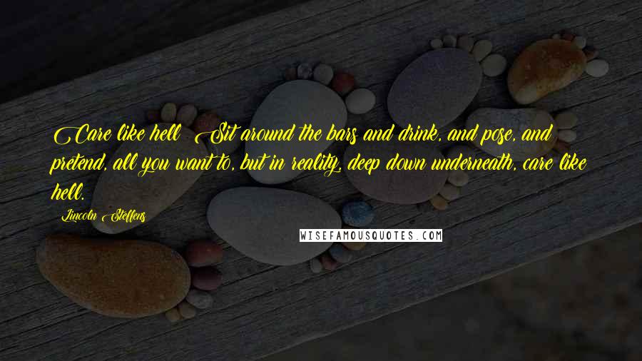 Lincoln Steffens quotes: Care like hell! Sit around the bars and drink, and pose, and pretend, all you want to, but in reality, deep down underneath, care like hell.