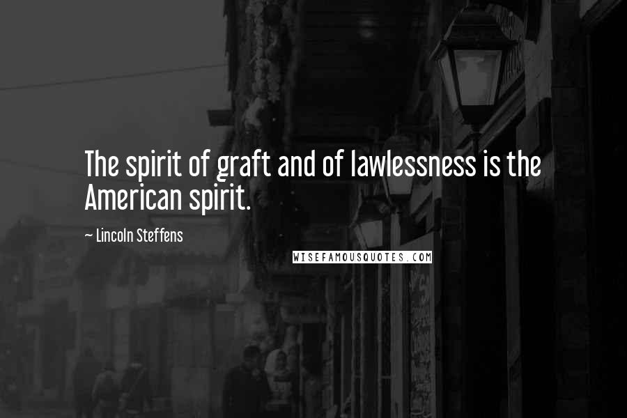 Lincoln Steffens quotes: The spirit of graft and of lawlessness is the American spirit.