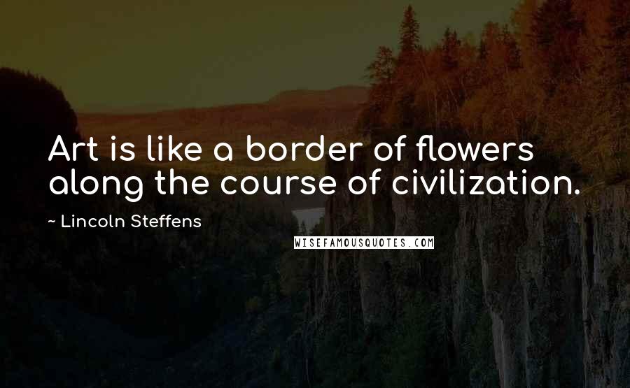 Lincoln Steffens quotes: Art is like a border of flowers along the course of civilization.