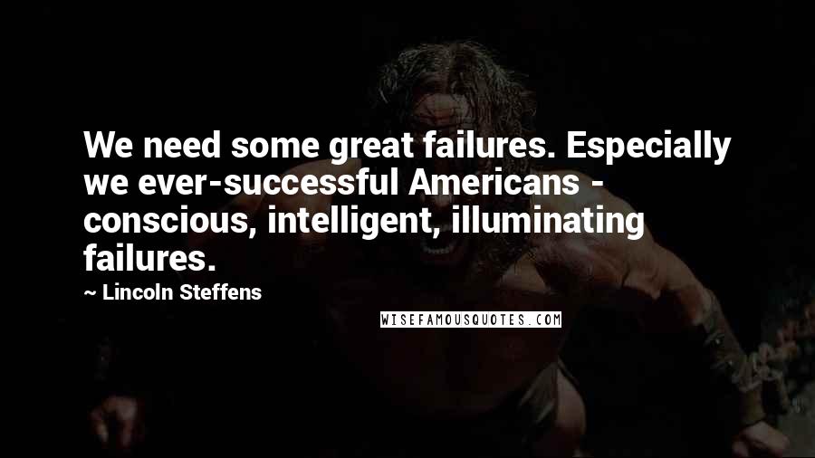 Lincoln Steffens quotes: We need some great failures. Especially we ever-successful Americans - conscious, intelligent, illuminating failures. Lincoln Steffens quotes: We need some great failures. Especially we ever-successful Americans - conscious, intelligent, illuminating failures.