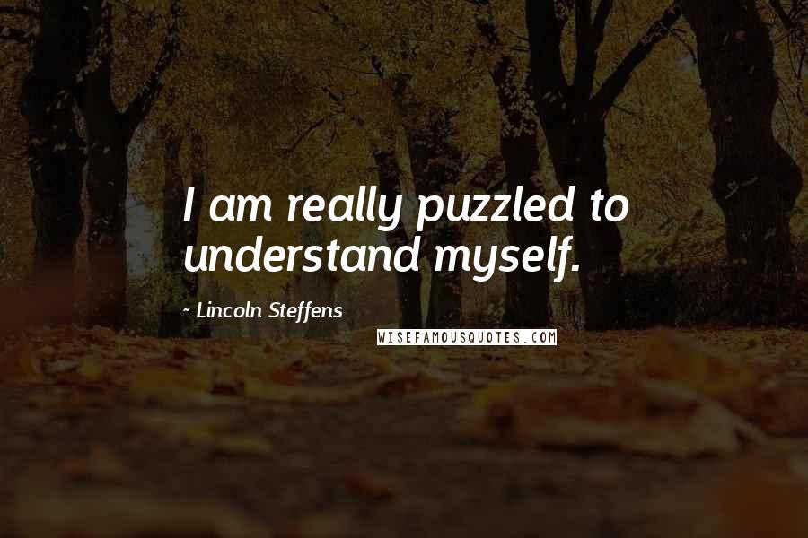 Lincoln Steffens quotes: I am really puzzled to understand myself.