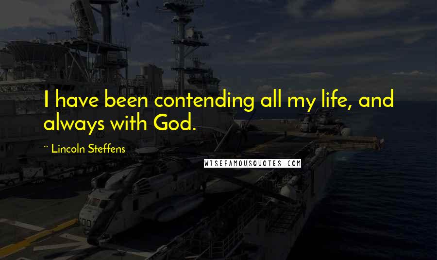 Lincoln Steffens quotes: I have been contending all my life, and always with God.