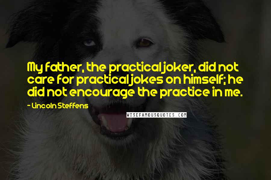 Lincoln Steffens quotes: My father, the practical joker, did not care for practical jokes on himself; he did not encourage the practice in me. Lincoln Steffens quotes: My father, the practical joker, did not care for practical jokes on himself; he did not encourage the practice in me.
