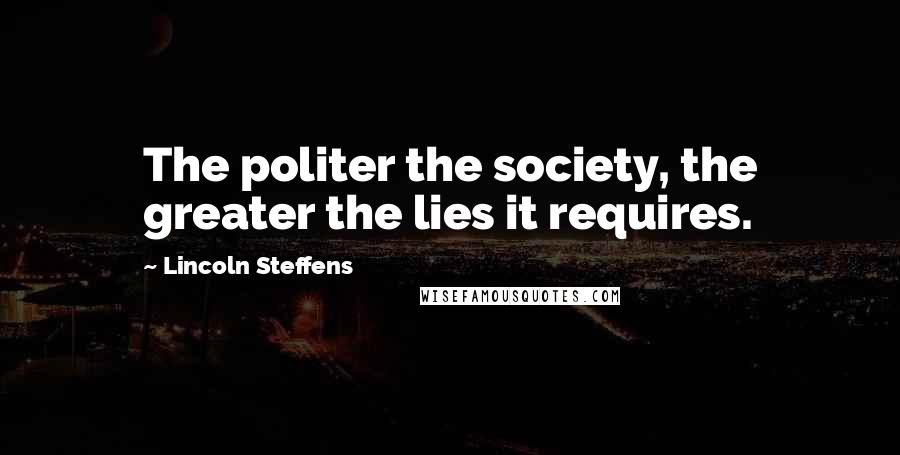 Lincoln Steffens quotes: The politer the society, the greater the lies it requires.