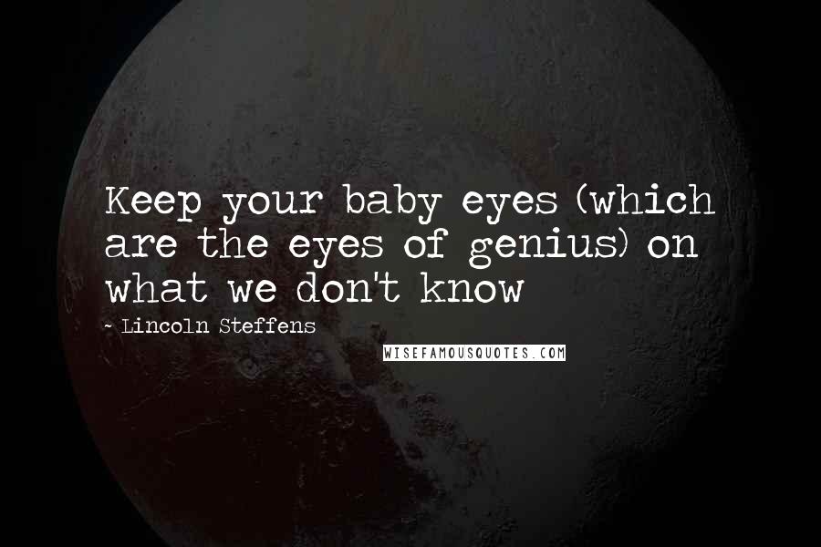 Lincoln Steffens quotes: Keep your baby eyes (which are the eyes of genius) on what we don't know