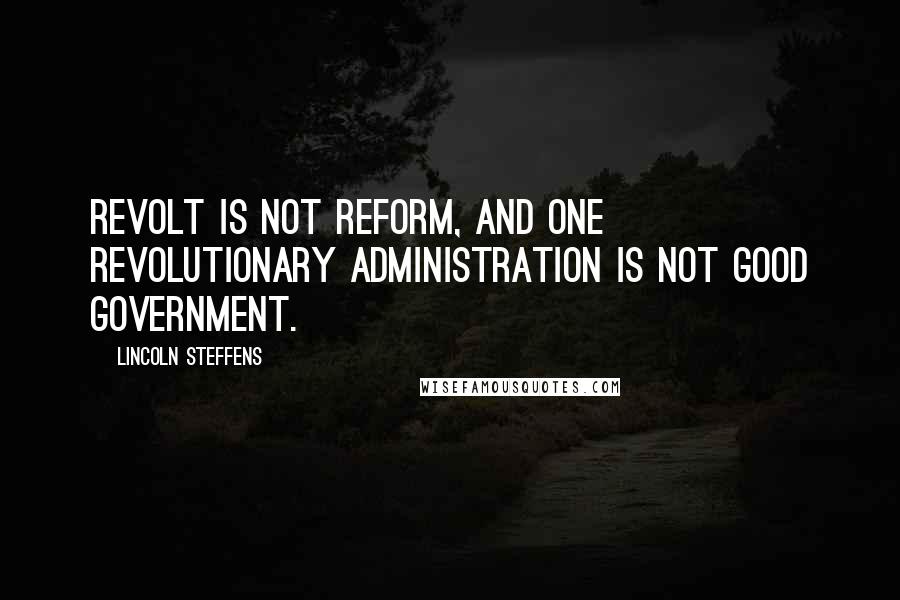 Lincoln Steffens quotes: Revolt is not reform, and one revolutionary administration is not good government.