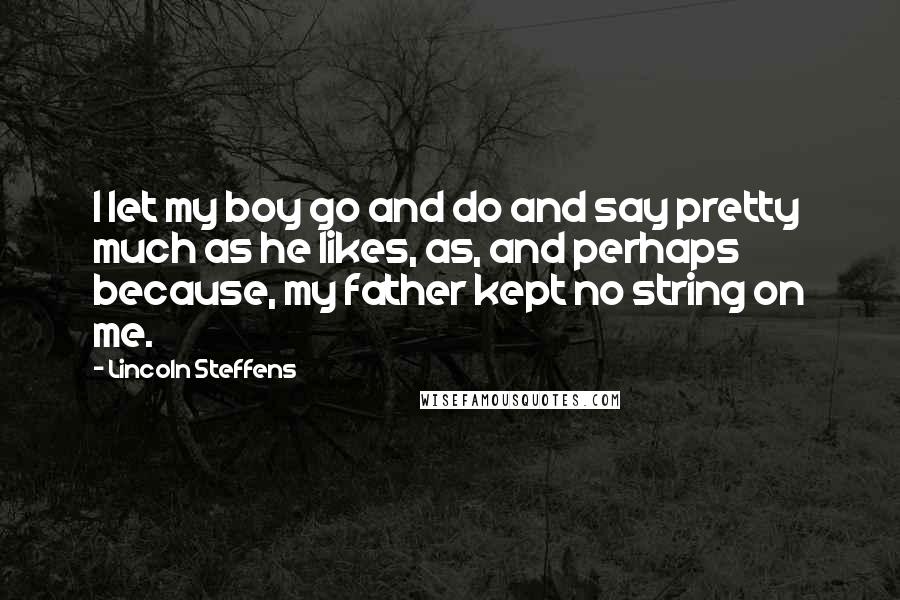 Lincoln Steffens quotes: I let my boy go and do and say pretty much as he likes, as, and perhaps because, my father kept no string on me.